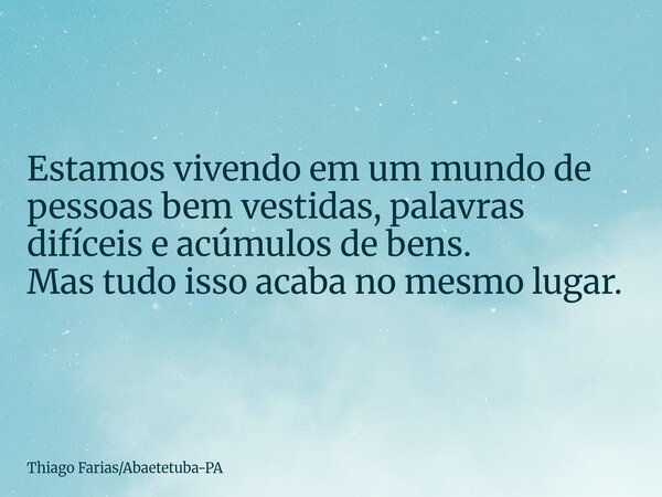 Estamos vivendo em um mundo de pessoas bem vestidas, palavras difíceis e acúmulos de bens. Mas tudo isso acaba no mesmo lugar.... Frase de Thiago FariasAbaetetuba-PA.