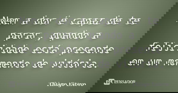 Nem a dor é capaz de te parar, quando a felicidade está presente em um momento de vitória.... Frase de Thiago Estevo.