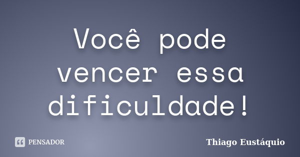 Você pode vencer essa dificuldade!... Frase de Thiago Eustaquio.