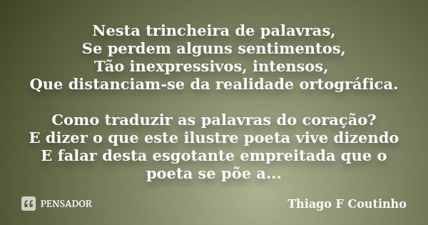 Nesta trincheira de palavras, Se perdem alguns sentimentos, Tão inexpressivos, intensos, Que distanciam-se da realidade ortográfica. Como traduzir as palavras d... Frase de Thiago F Coutinho.