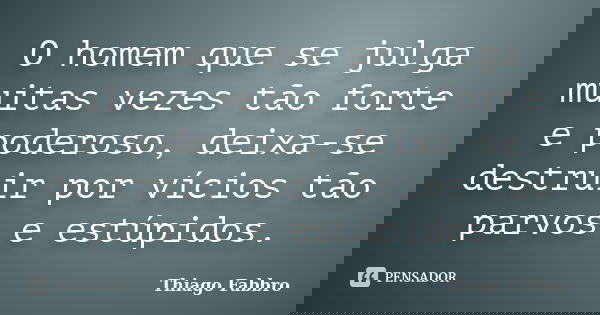 O homem que se julga muitas vezes tão forte e poderoso, deixa-se destruir por vícios tão parvos e estúpidos.... Frase de Thiago Fabbro.