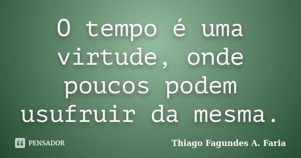 O tempo é uma virtude, onde poucos podem usufruir da mesma.... Frase de Thiago Fagundes A. Faria.