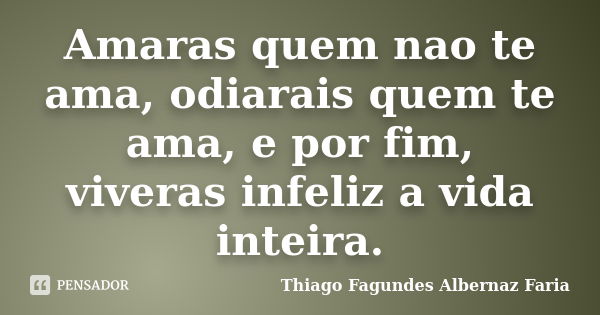 Amaras quem nao te ama, odiarais quem te ama, e por fim, viveras infeliz a vida inteira.... Frase de Thiago Fagundes Albernaz Faria.