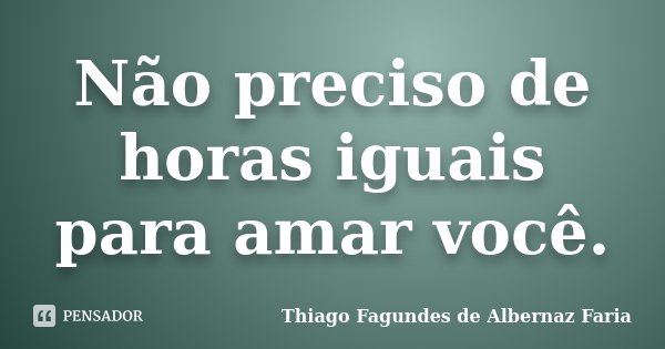 Não preciso de horas iguais para amar você.... Frase de Thiago Fagundes de Albernaz Faria.