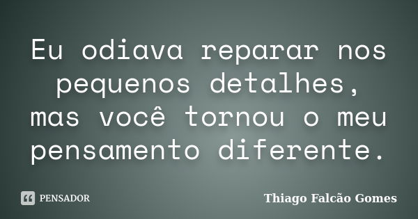 Eu odiava reparar nos pequenos detalhes, mas você tornou o meu pensamento diferente.... Frase de Thiago Falcão Gomes.