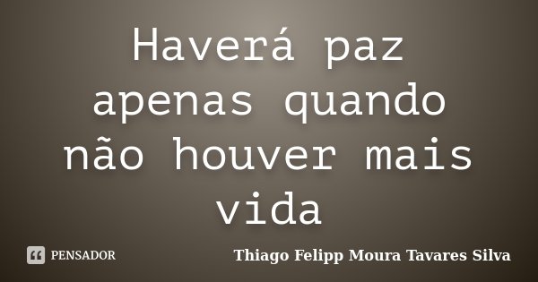 Haverá paz apenas quando não houver mais vida... Frase de Thiago Felipp Moura Tavares Silva.