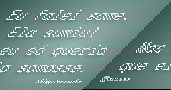 Eu falei some. Ela sumiu! Mas eu só queria que ela somasse.... Frase de Thiago Fernandes.
