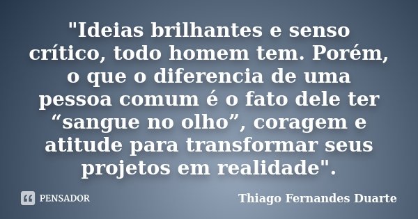 "Ideias brilhantes e senso crítico, todo homem tem. Porém, o que o diferencia de uma pessoa comum é o fato dele ter “sangue no olho”, coragem e atitude par... Frase de Thiago Fernandes Duarte.