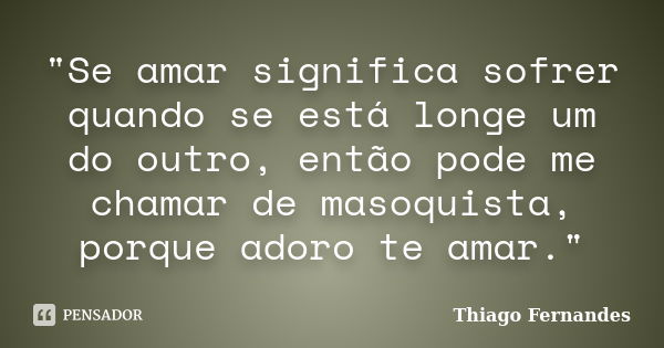 "Se amar significa sofrer quando se está longe um do outro, então pode me chamar de masoquista, porque adoro te amar."... Frase de Thiago Fernandes.