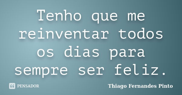 Tenho que me reinventar todos os dias para sempre ser feliz.... Frase de Thiago Fernandes Pinto.