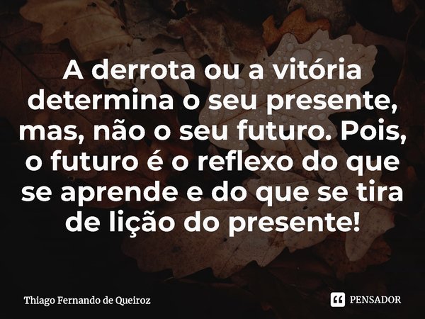 ⁠A derrota ou a vitória determina o seu presente, mas, não o seu futuro. Pois, o futuro é o reflexo do que se aprende e do que se tira de lição do presente!... Frase de Thiago Fernando de Queiroz.
