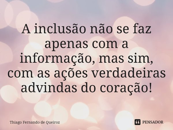⁠A inclusão não se faz apenas com a informação, mas sim, com as ações verdadeiras advindas do coração!... Frase de Thiago Fernando de Queiroz.