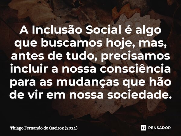 ⁠A Inclusão Social é algo que buscamos hoje, mas, antes de tudo, precisamos incluir a nossa consciência para as mudanças que hão de vir em nossa sociedade.... Frase de Thiago Fernando de Queiroz (2024).