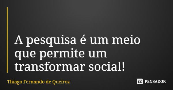 A pesquisa é um meio que permite um transformar social!... Frase de Thiago Fernando de Queiroz.