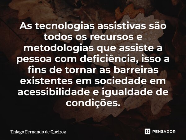 As tecnologias assistivas são todos os recursos e metodologias que assiste a pessoa com deficiência, isso a fins de tornar as barreiras existentes em sociedade ... Frase de Thiago Fernando de Queiroz.