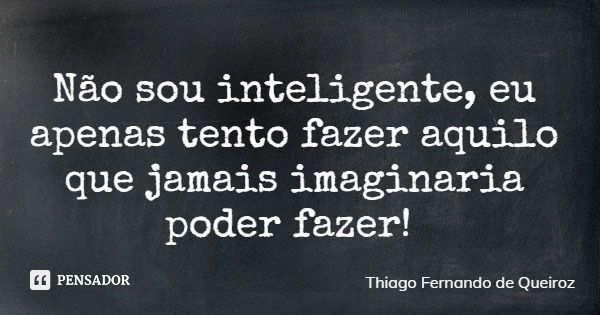 Não sou inteligente, eu apenas tento fazer aquilo que jamais imaginaria poder fazer!... Frase de Thiago Fernando de Queiroz.
