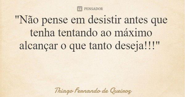 "Não pense em desistir antes que tenha tentando ao máximo alcançar o que tanto deseja!!!"... Frase de Thiago Fernando de Queiroz.