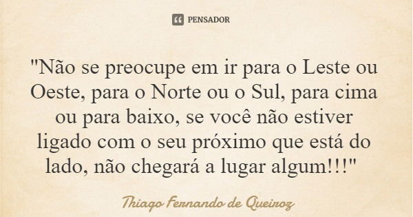 "Não se preocupe em ir para o Leste ou Oeste, para o Norte ou o Sul, para cima ou para baixo, se você não estiver ligado com o seu próximo que está do lado... Frase de Thiago Fernando de Queiroz.