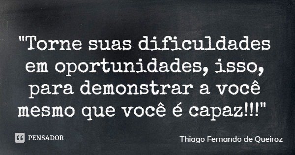"Torne suas dificuldades em oportunidades, isso, para demonstrar a você mesmo que você é capaz!!!"... Frase de Thiago Fernando de Queiroz.