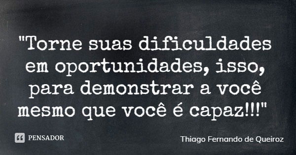 "Torne suas dificuldades em oportunidades, isso, para demonstrar a você mesmo que você é capaz!!!"... Frase de Thiago Fernando de Queiroz.