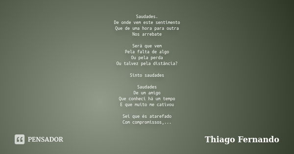 Saudades. De onde vem este sentimento Que de uma hora para outra Nos arrebate Será que vem Pela falta de algo Ou pela perda Ou talvez pela distância? Sinto saud... Frase de Thiago Fernando.