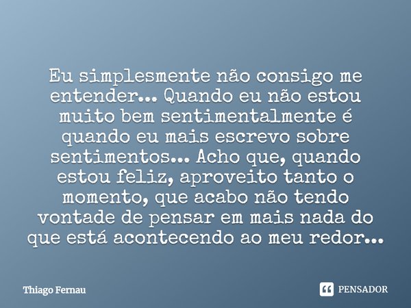 Eu simplesmente não consigo me entender... Quando eu não estou muito bem sentimentalmente é quando eu mais escrevo sobre sentimentos... Acho que, quando estou f... Frase de Thiago Fernau.