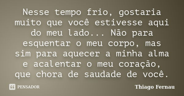 Nesse tempo frio, gostaria muito que você estivesse aqui do meu lado... Não para esquentar o meu corpo, mas sim para aquecer a minha alma e acalentar o meu cora... Frase de Thiago Fernau.