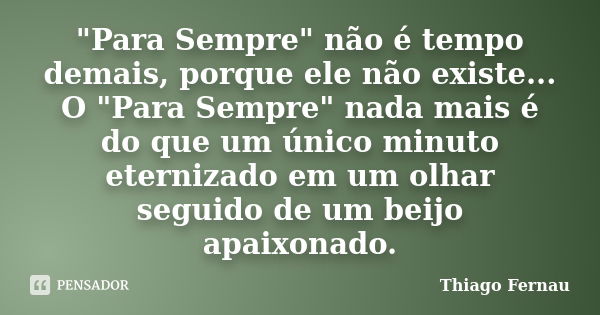 "Para Sempre" não é tempo demais, porque ele não existe... O "Para Sempre" nada mais é do que um único minuto eternizado em um olhar seguido... Frase de Thiago Fernau.