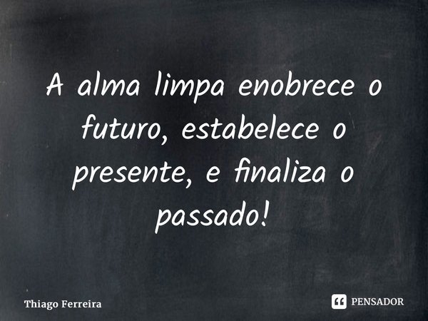 A alma limpa enobrece o futuro, estabelece o presente, e finaliza o passado!... Frase de Thiago Ferreira.