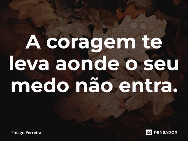 A coragem te leva aonde o seu medo não entra.⁠... Frase de Thiago Ferreira.