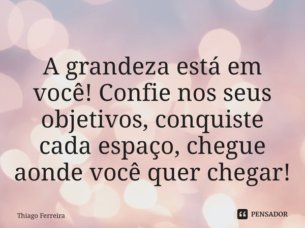 ⁠A grandeza está em você! Confie nos seus objetivos, conquiste cada espaço, chegue aonde você quer chegar!... Frase de Thiago Ferreira.