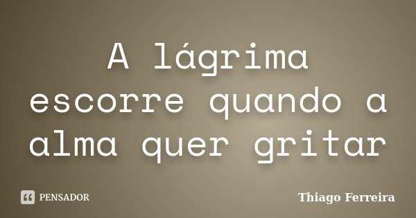 A lágrima escorre quando a alma quer gritar... Frase de Thiago Ferreira.