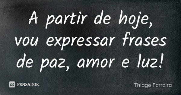 A partir de hoje, vou expressar frases de paz, amor e luz!... Frase de Thiago Ferreira.