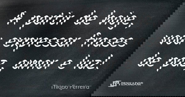 A partir de hoje, vou expressar frases de paz, amor e luz!... Frase de Thiago Ferreira.