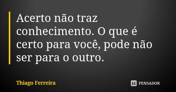 Acerto não traz conhecimento. O que é certo para você, pode não ser para o outro.... Frase de Thiago Ferreira.