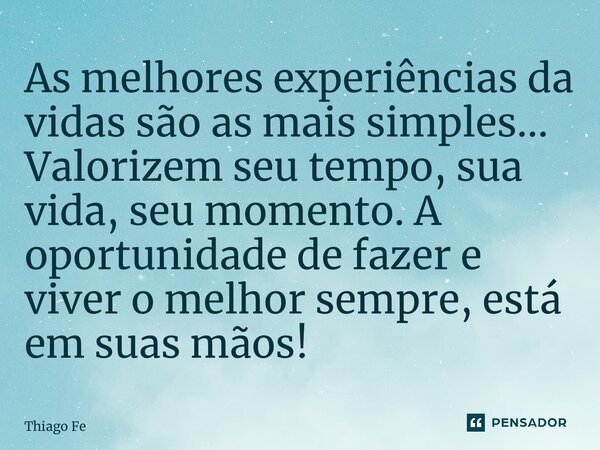 ⁠As melhores experiências da vidas são as mais simples... Valorizem seu tempo, sua vida, seu momento. A oportunidade de fazer e viver o melhor sempre, está em s... Frase de Thiago Ferreira.