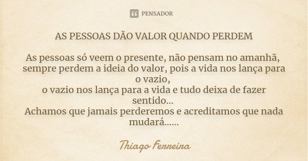 AS PESSOAS DÃO VALOR QUANDO PERDEM As pessoas só veem o presente, não pensam no amanhã, sempre perdem a ideia do valor, pois a vida nos lança para o vazio, o va... Frase de Thiago Ferreira.