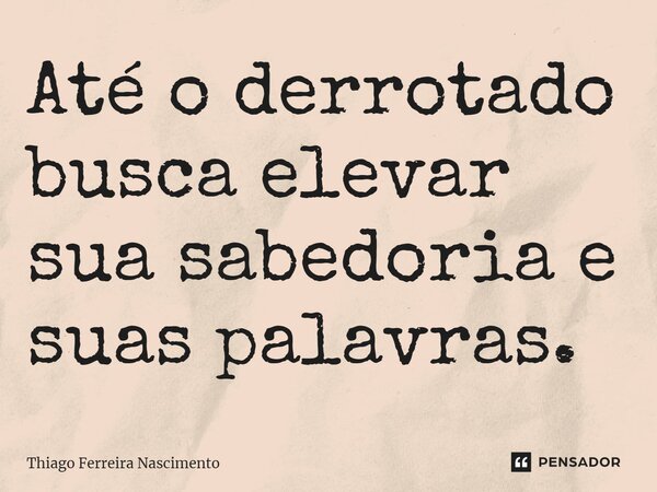 ⁠Até o derrotado busca elevar sua sabedoria e suas palavras.... Frase de Thiago Ferreira Nascimento.