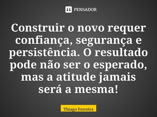 ⁠Construir o novo requer confiança, segurança e persistência. O resultado pode não ser o esperado, mas a atitude jamais será a mesma!... Frase de Thiago Ferreira.