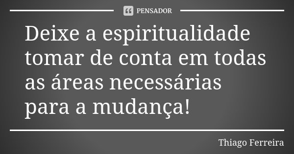 Deixe a espiritualidade tomar de conta em todas as áreas necessárias para a mudança!... Frase de Thiago Ferreira.