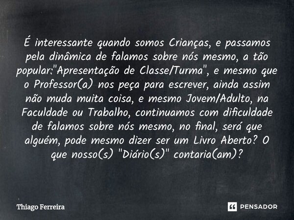 ⁠É interessante quando somos Crianças, e passamos pela dinâmica de falamos sobre nós mesmo, a tão popular: "Apresentação de Classe/Turma", e mesmo que... Frase de Thiago Ferreira.