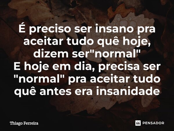⁠É preciso ser insano pra aceitar tudo quê hoje, dizem ser "normal" E hoje em dia, precisa ser "normal" pra aceitar tudo quê antes era insan... Frase de Thiago Ferreira.