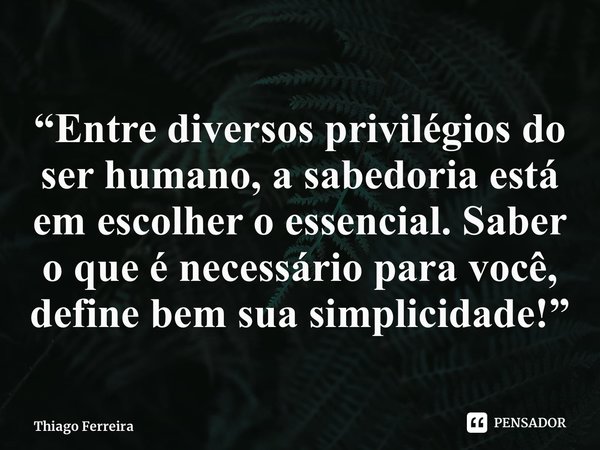 ⁠“Entre diversos privilégios do ser humano, a sabedoria está em escolher o essencial. Saber o que é necessário para você, define bem sua simplicidade!”... Frase de Thiago Ferreira.