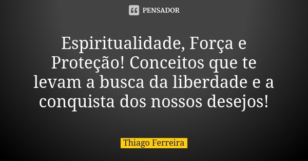 Espiritualidade, Força e Proteção! Conceitos que te levam a busca da liberdade e a conquista dos nossos desejos!... Frase de Thiago Ferreira.