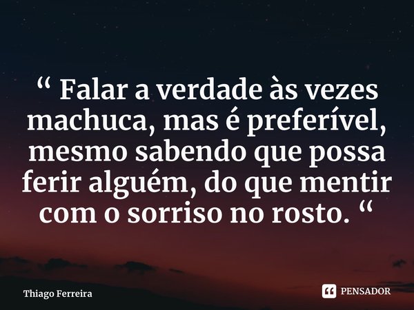⁠“ Falar a verdade às vezes machuca, mas é preferível, mesmo sabendo que possa ferir alguém, do que mentir com o sorriso no rosto. “... Frase de Thiago Ferreira.