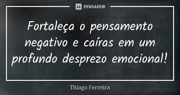 Fortaleça o pensamento negativo e caíras em um profundo desprezo emocional!... Frase de Thiago Ferreira.