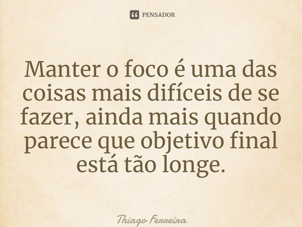 ⁠Manter o foco é uma das coisas mais difíceis de se fazer, ainda mais quando parece que objetivo final está tão longe.... Frase de Thiago Ferreira.