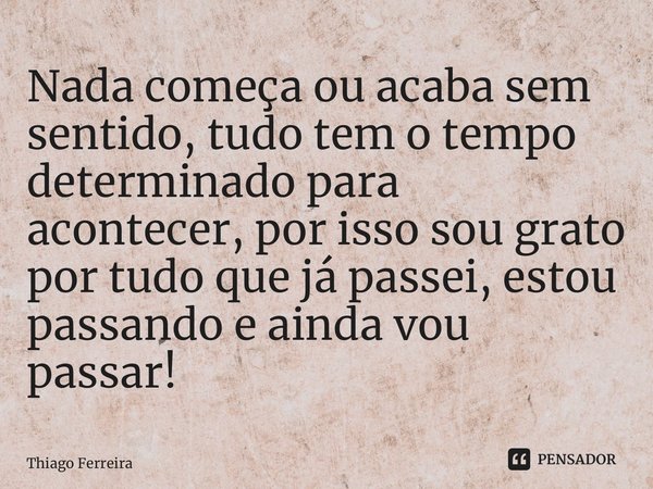 ⁠Nada começa ou acaba sem sentido, tudo tem o tempo determinado para acontecer, por isso sou grato por tudo que já passei, estou passando e ainda vou passar!... Frase de Thiago Ferreira.