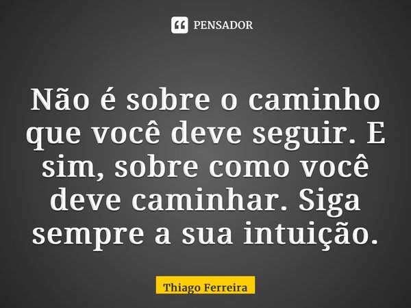 ⁠Não é sobre o caminho que você deve seguir. E sim, sobre como você deve caminhar. Siga sempre a sua intuição.... Frase de Thiago Ferreira.