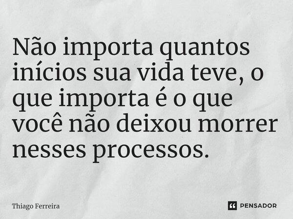 Não importa quantos inícios sua vida teve, o que importa é o que você não deixou morrer nesses processos.⁠... Frase de Thiago Ferreira.